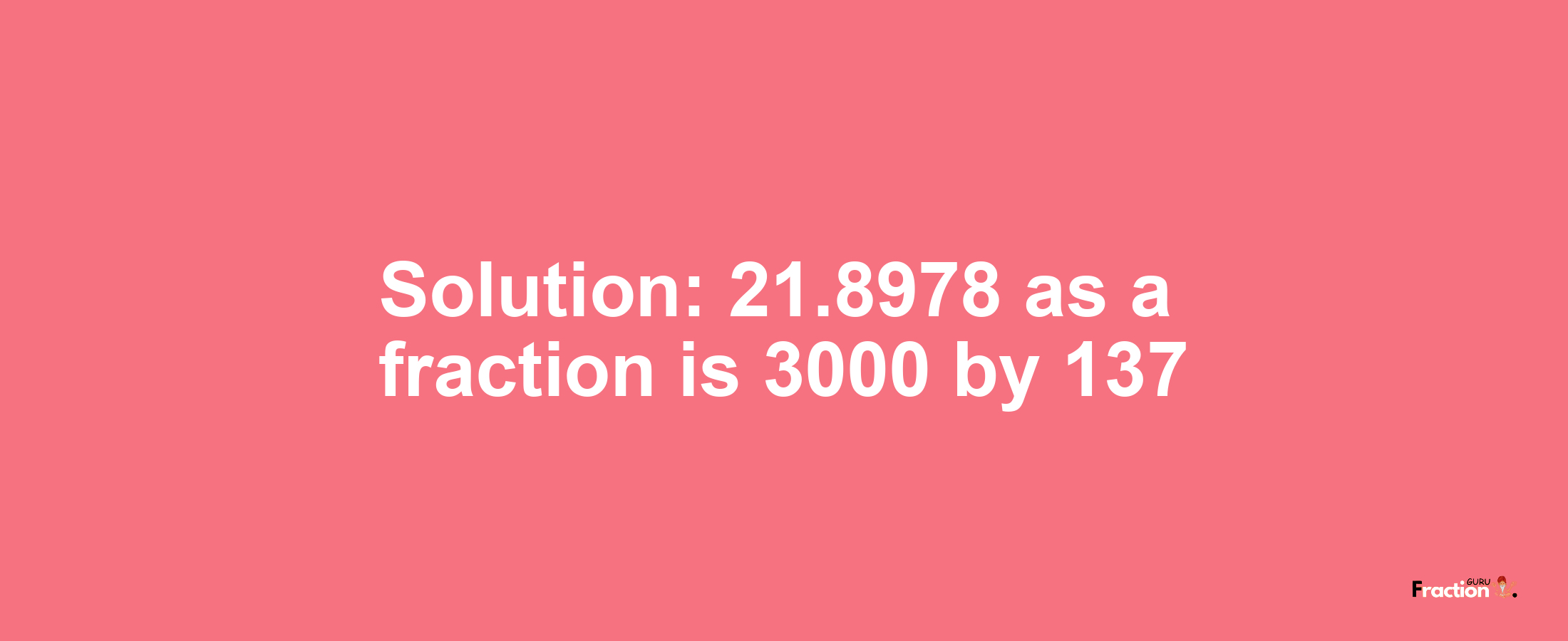 Solution:21.8978 as a fraction is 3000/137